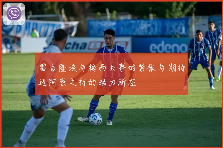 雷吉隆谈与梅西共事的紧张与期待迈阿密之行的动力所在