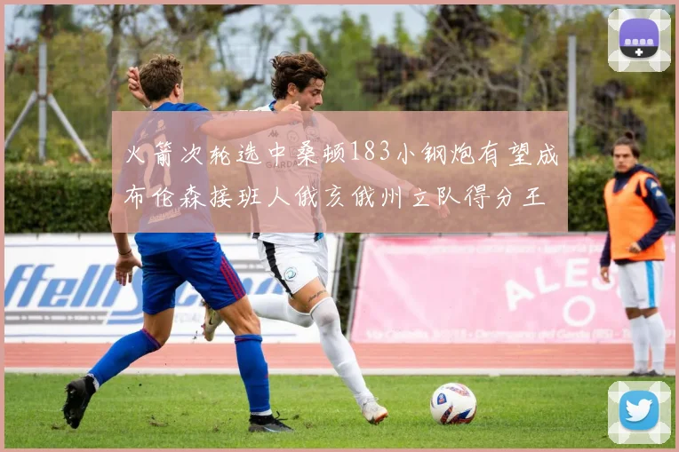 火箭次轮选中桑顿183小钢炮有望成布伦森接班人俄亥俄州立队得分王荣耀加身