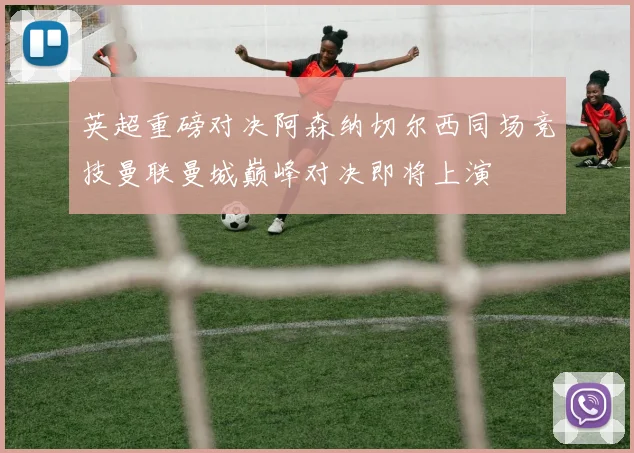 英超重磅对决阿森纳切尔西同场竞技曼联曼城巅峰对决即将上演