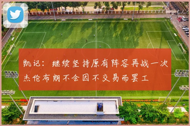 凯记：继续坚持原有阵容再战一次杰伦布朗不会因不交易而罢工