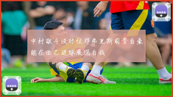 中村敬斗谈对位邓弗里斯前景自豪能在法乙进球展现自我