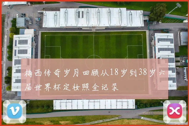 梅西传奇岁月回顾从18岁到38岁六届世界杯定妆照全记录