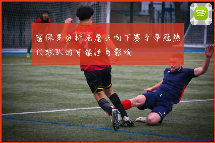 富保罗分析老詹去向下赛季争冠热门球队的可能性与影响