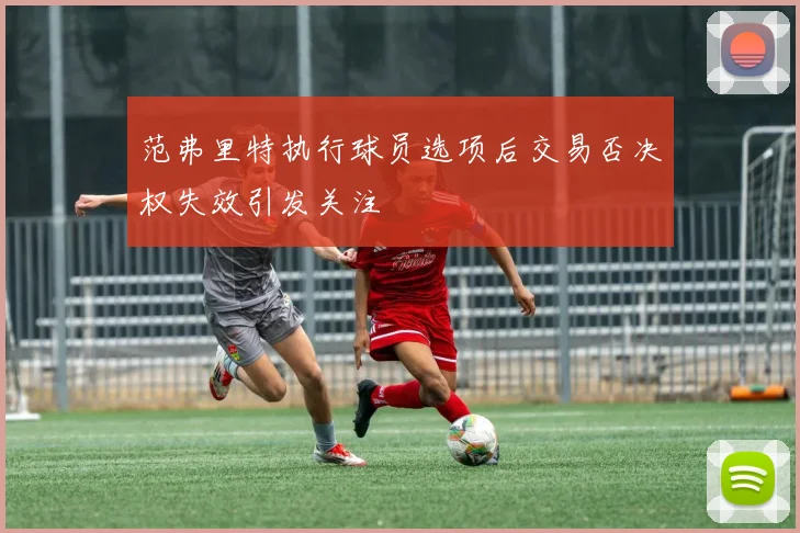 范弗里特执行球员选项后交易否决权失效引发关注