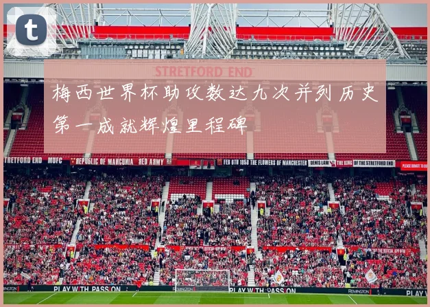 梅西世界杯助攻数达九次并列历史第一成就辉煌里程碑