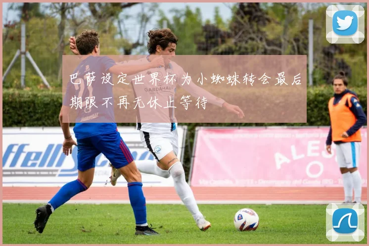 巴萨设定世界杯为小蜘蛛转会最后期限不再无休止等待