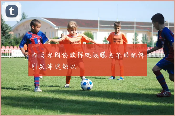 内马尔因伤缺阵观战曝光华丽配饰引发球迷热议