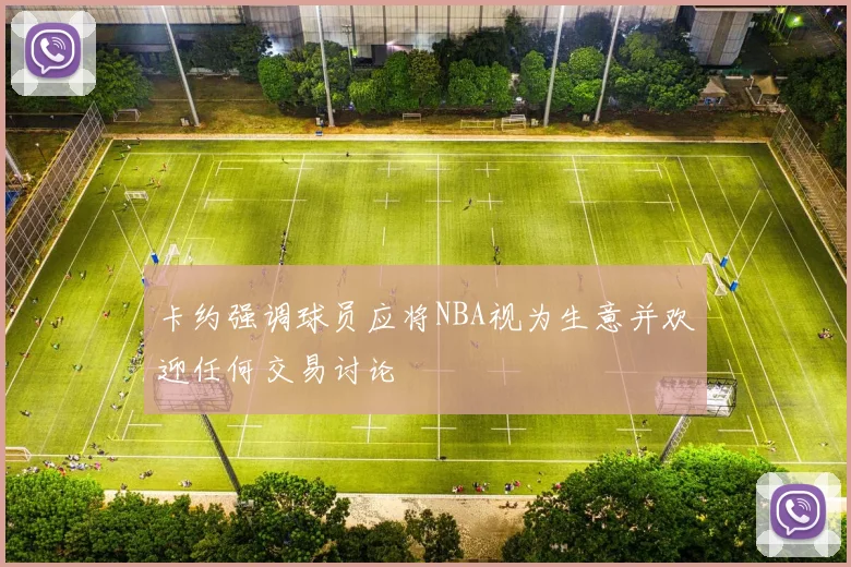 卡约强调球员应将NBA视为生意并欢迎任何交易讨论